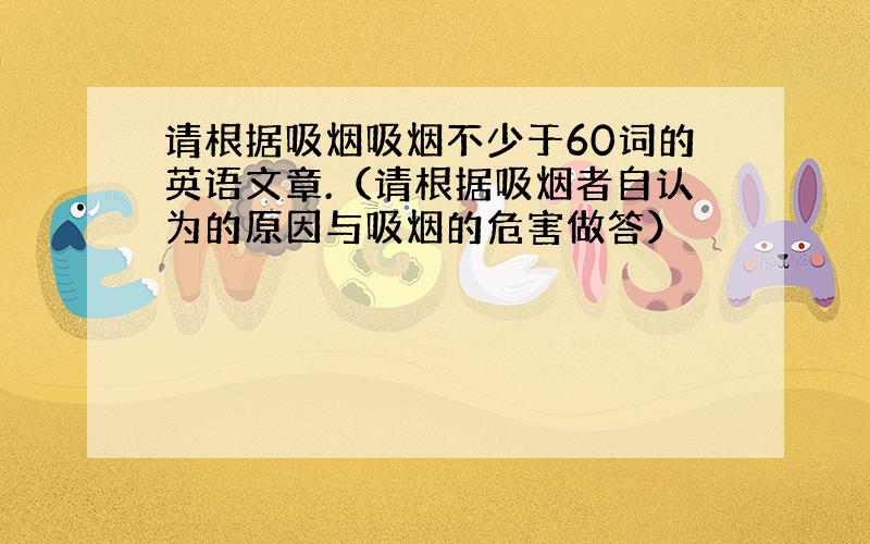 请根据吸烟吸烟不少于60词的英语文章.（请根据吸烟者自认为的原因与吸烟的危害做答）