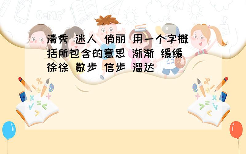 清秀 迷人 俏丽 用一个字概括所包含的意思 渐渐 缓缓 徐徐 散步 信步 溜达