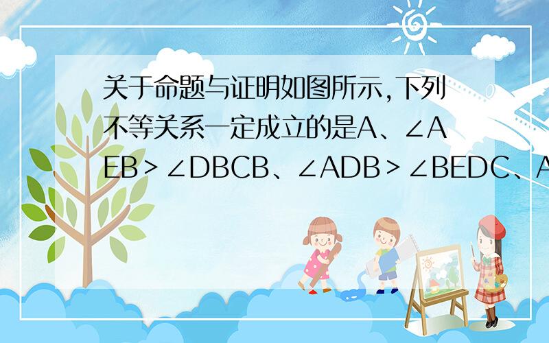 关于命题与证明如图所示,下列不等关系一定成立的是A、∠AEB＞∠DBCB、∠ADB＞∠BEDC、AE+AB＞BCD、∠C