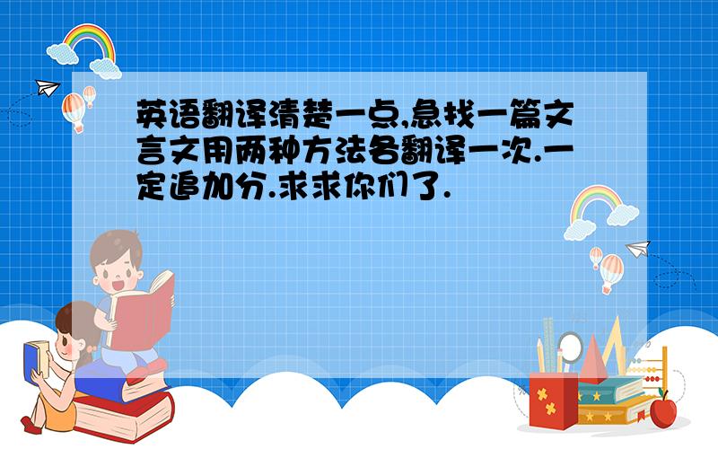 英语翻译清楚一点,急找一篇文言文用两种方法各翻译一次.一定追加分.求求你们了.