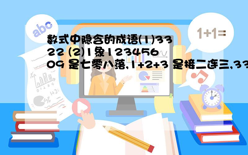 数式中隐含的成语(1)33 22 (2)1象12345609 是七零八落,1+2+3 是接二连三,333 555 是三五