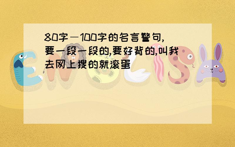 80字―100字的名言警句,要一段一段的,要好背的,叫我去网上搜的就滚蛋