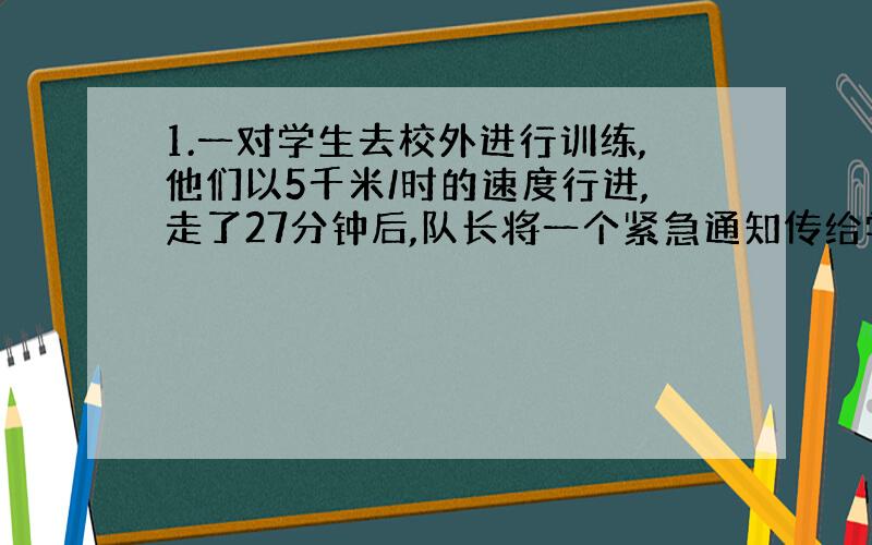 1.一对学生去校外进行训练,他们以5千米/时的速度行进,走了27分钟后,队长将一个紧急通知传给学校,通信员迅速离开队伍,