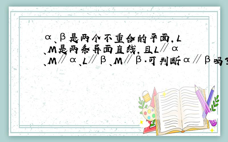 α、β是两个不重合的平面,L、M是两条异面直线,且L∥α、M∥α、L∥β、M∥β.可判断α∥β吗?