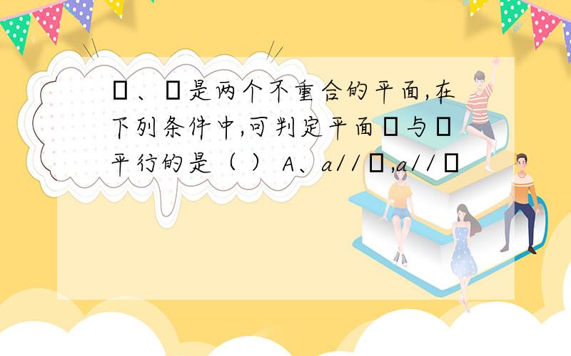 α、β是两个不重合的平面,在下列条件中,可判定平面α与β平行的是（ ） A、a//α,a//β