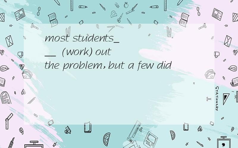 most students___ (work) out the problem,but a few did