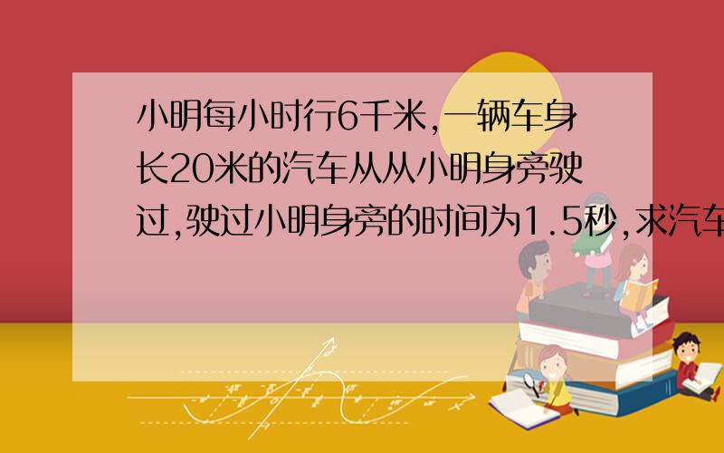 小明每小时行6千米,一辆车身长20米的汽车从从小明身旁驶过,驶过小明身旁的时间为1.5秒,求汽车的速度为多少