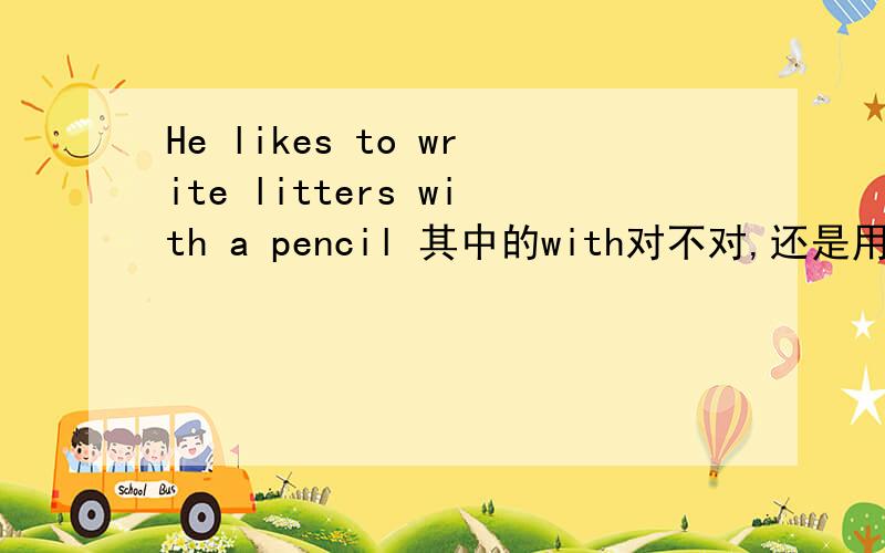 He likes to write litters with a pencil 其中的with对不对,还是用其他介词