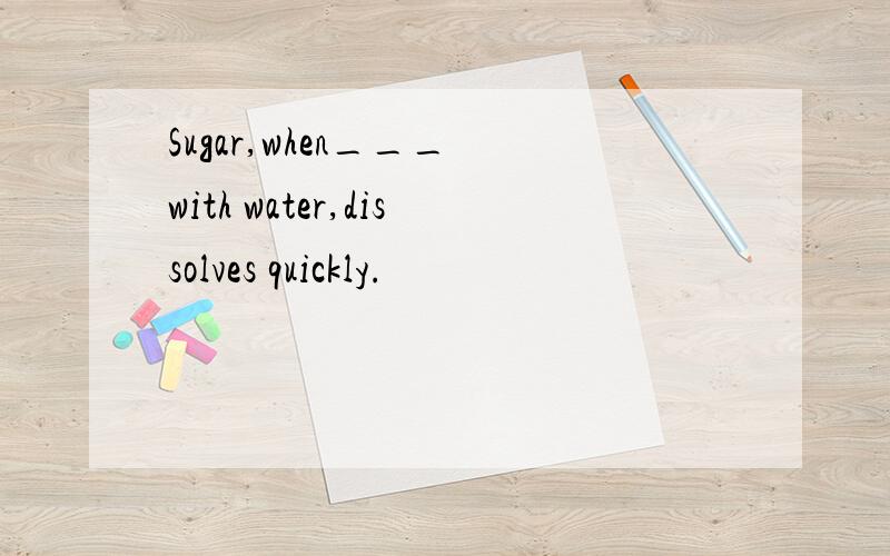 Sugar,when___ with water,dissolves quickly.