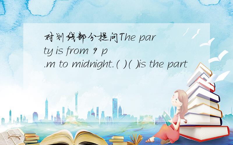 对划线部分提问The party is from 9 p.m to midnight.（ ）（ ）is the part