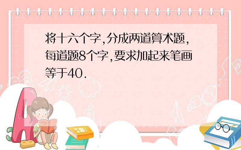 将十六个字,分成两道算术题,每道题8个字,要求加起来笔画等于40.