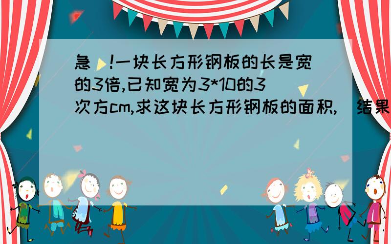 急`!一块长方形钢板的长是宽的3倍,已知宽为3*10的3次方cm,求这块长方形钢板的面积,(结果用科学计数法表示)