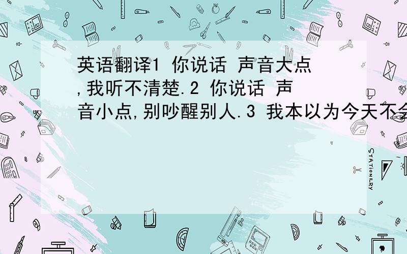 英语翻译1 你说话 声音大点,我听不清楚.2 你说话 声音小点,别吵醒别人.3 我本以为今天不会下雪了,可最终还是下雪了