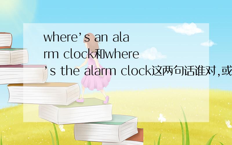 where’s an alarm clock和where’s the alarm clock这两句话谁对,或者说两句都对