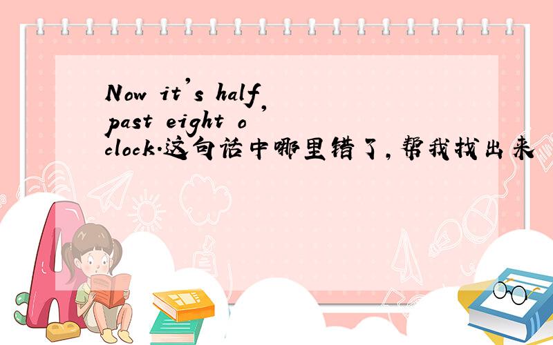 Now it's half past eight o 'clock.这句话中哪里错了,帮我找出来