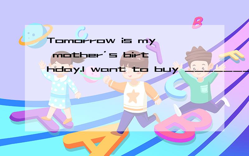 Tomorrow is my mother’s birthday.I want to buy _______ for h