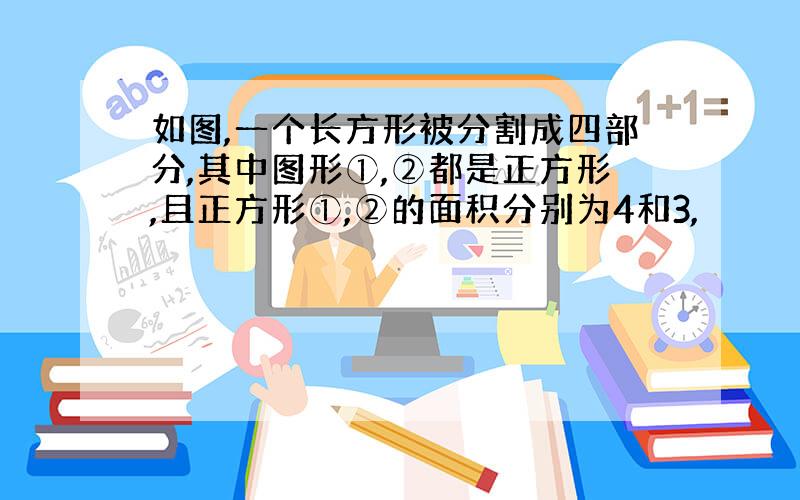 如图,一个长方形被分割成四部分,其中图形①,②都是正方形,且正方形①,②的面积分别为4和3,