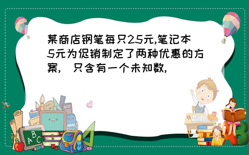 某商店钢笔每只25元,笔记本5元为促销制定了两种优惠的方案,（只含有一个未知数,