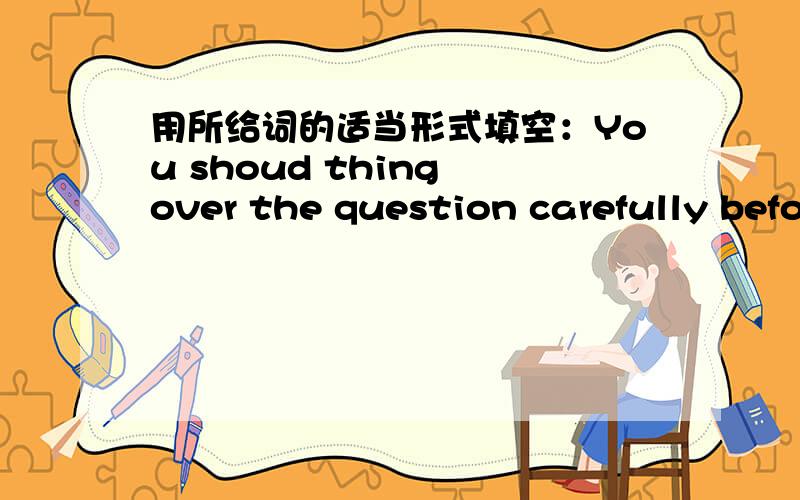 用所给词的适当形式填空：You shoud thing over the question carefully befo