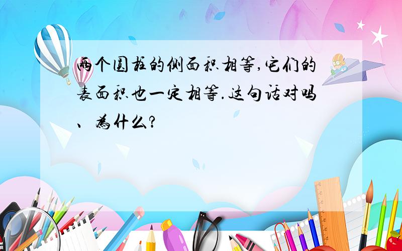 两个圆柱的侧面积相等,它们的表面积也一定相等.这句话对吗、为什么?