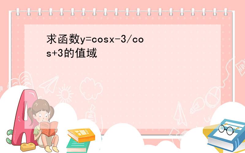 求函数y=cosx-3/cos+3的值域