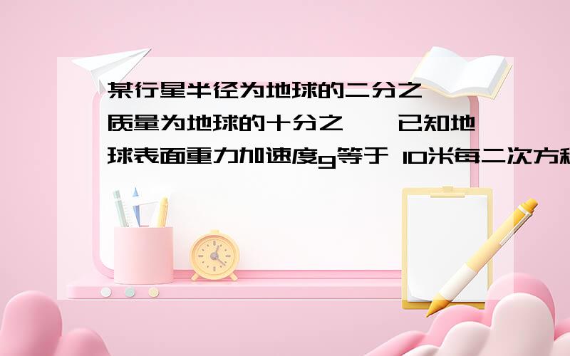 某行星半径为地球的二分之一,质量为地球的十分之一,已知地球表面重力加速度g等于 10米每二次方秒,