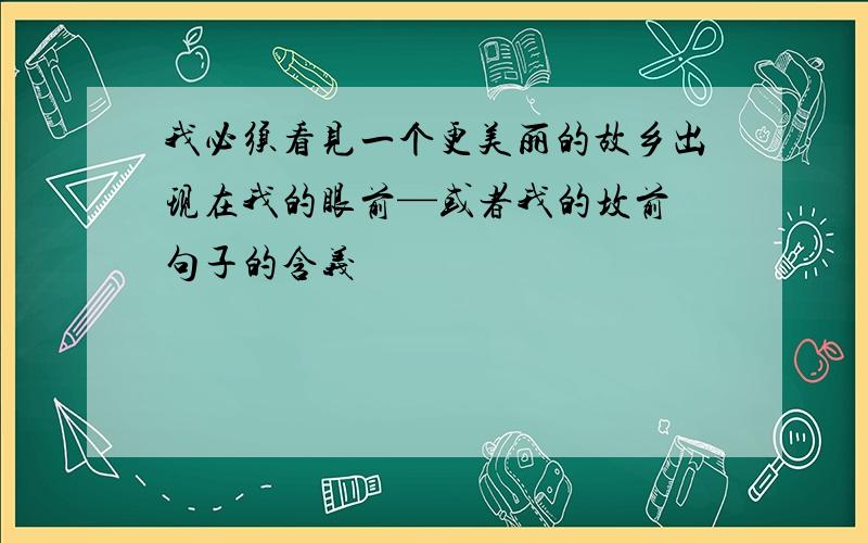 我必须看见一个更美丽的故乡出现在我的眼前—或者我的坟前 句子的含义