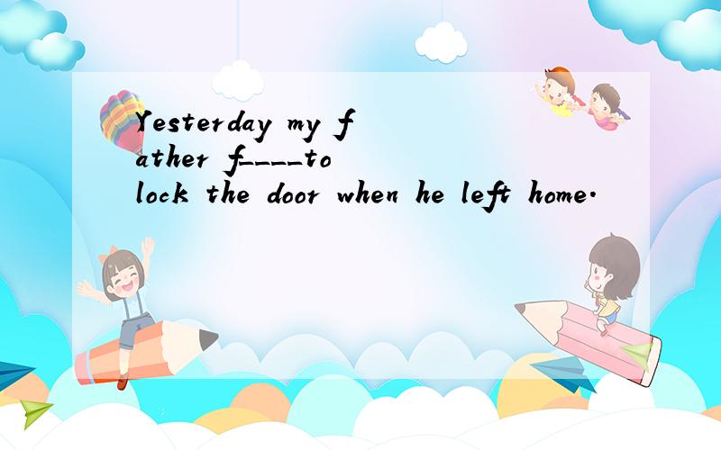 Yesterday my father f____to lock the door when he left home.