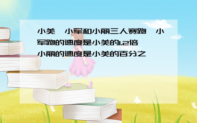 小美,小军和小丽三人赛跑,小军跑的速度是小美的1.2倍,小丽的速度是小美的百分之