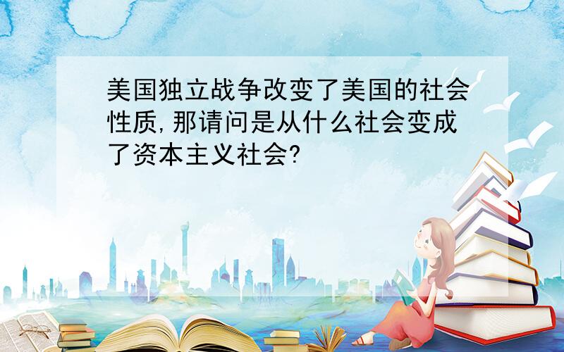 美国独立战争改变了美国的社会性质,那请问是从什么社会变成了资本主义社会?