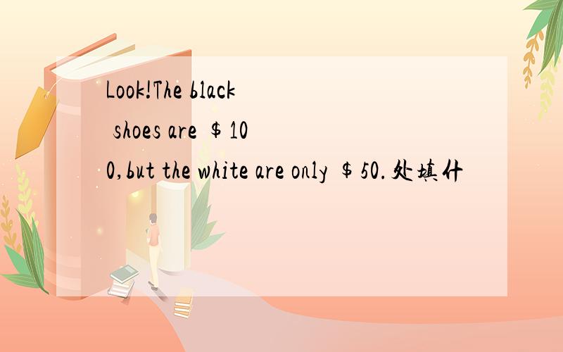 Look!The black shoes are $100,but the white are only $50.处填什