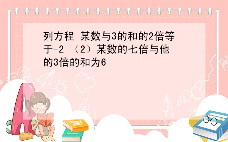 列方程 某数与3的和的2倍等于-2 （2）某数的七倍与他的3倍的和为6