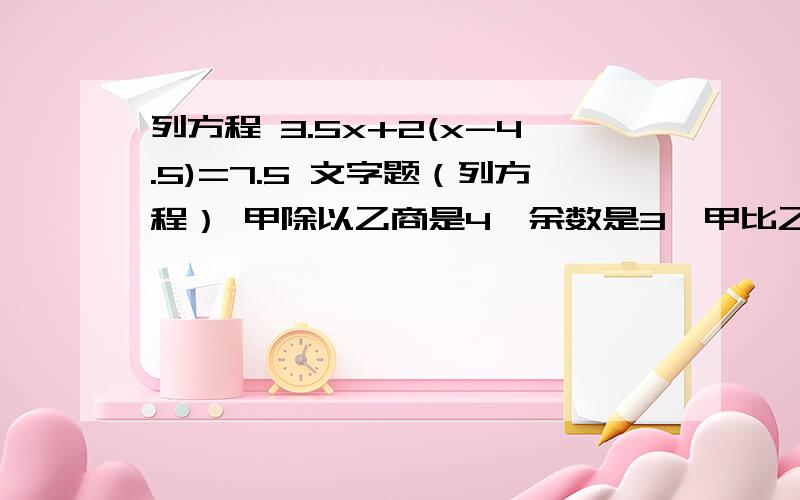 列方程 3.5x+2(x-4.5)=7.5 文字题（列方程） 甲除以乙商是4,余数是3,甲比乙多39,甲是多少?