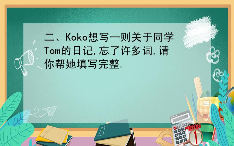 二、Koko想写一则关于同学Tom的日记,忘了许多词,请你帮她填写完整.