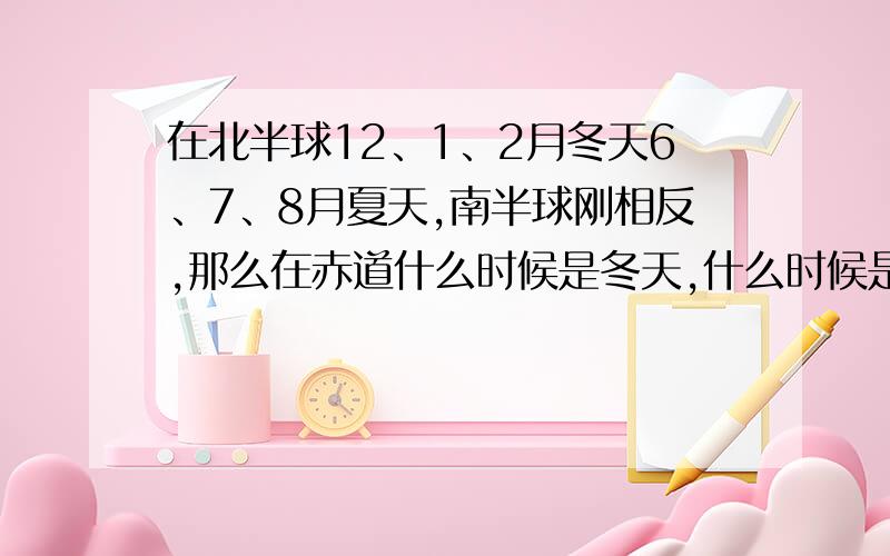 在北半球12、1、2月冬天6、7、8月夏天,南半球刚相反,那么在赤道什么时候是冬天,什么时候是夏天