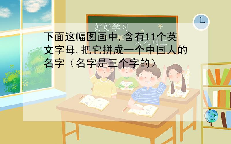 下面这幅图画中,含有11个英文字母,把它拼成一个中国人的名字（名字是三个字的）