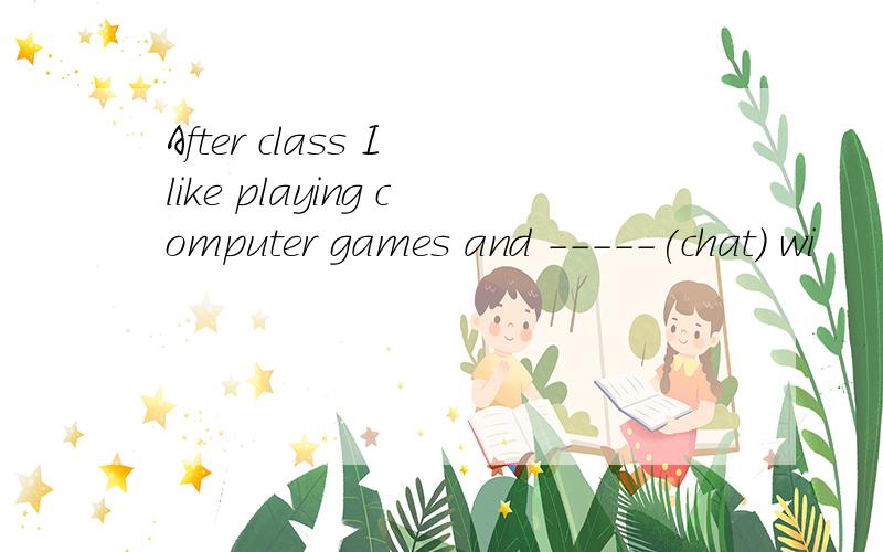 After class I like playing computer games and -----(chat) wi