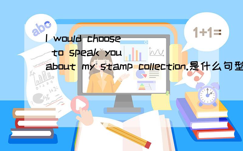 I would choose to speak you about my stamp collection.是什么句型,