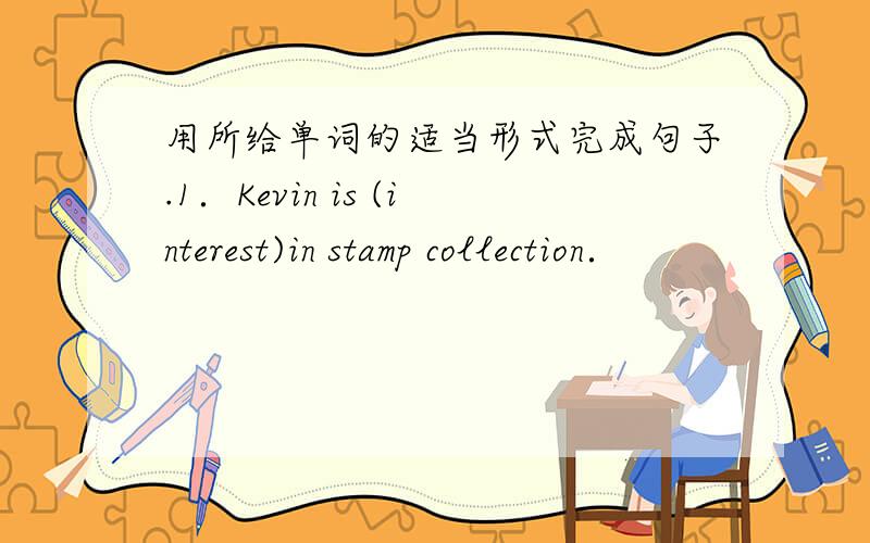 用所给单词的适当形式完成句子.1．Kevin is (interest)in stamp collection．