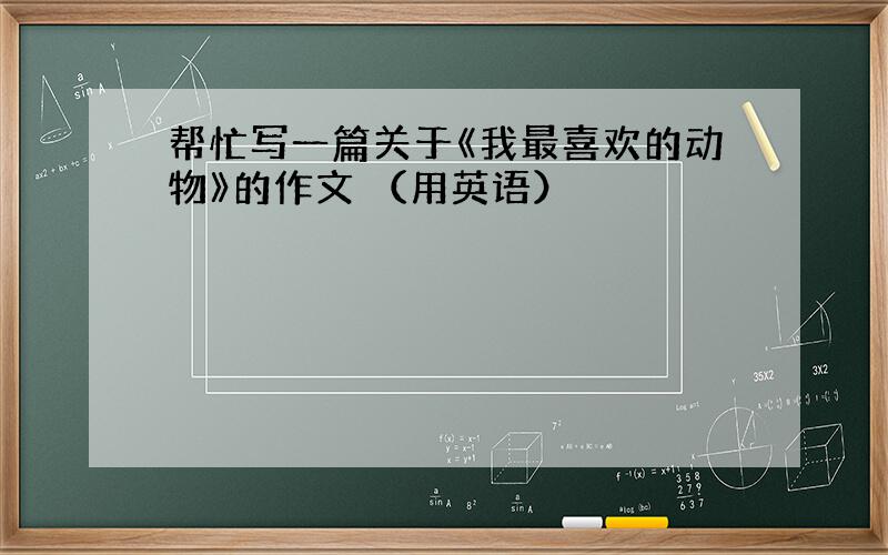 帮忙写一篇关于《我最喜欢的动物》的作文 （用英语）