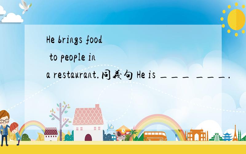 He brings food to people in a restaurant.同义句 He is ___ ___.