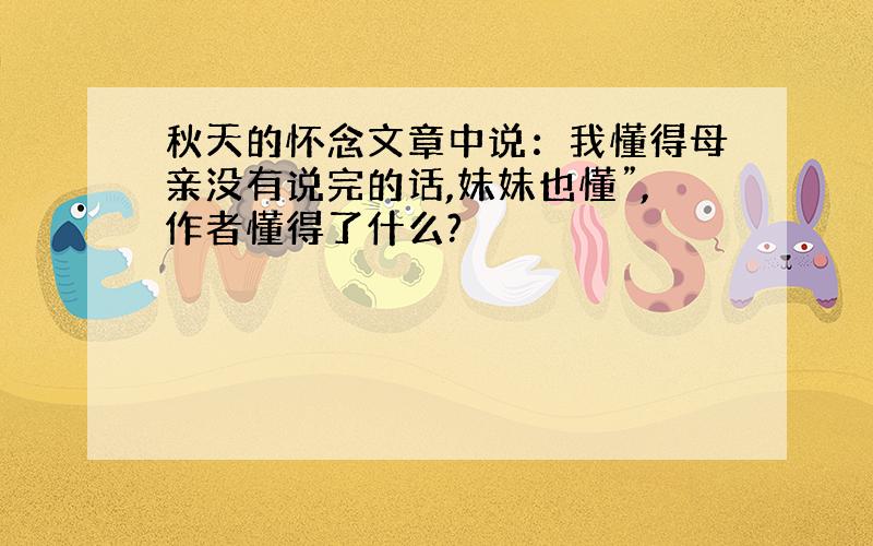 秋天的怀念文章中说：我懂得母亲没有说完的话,妹妹也懂”,作者懂得了什么?