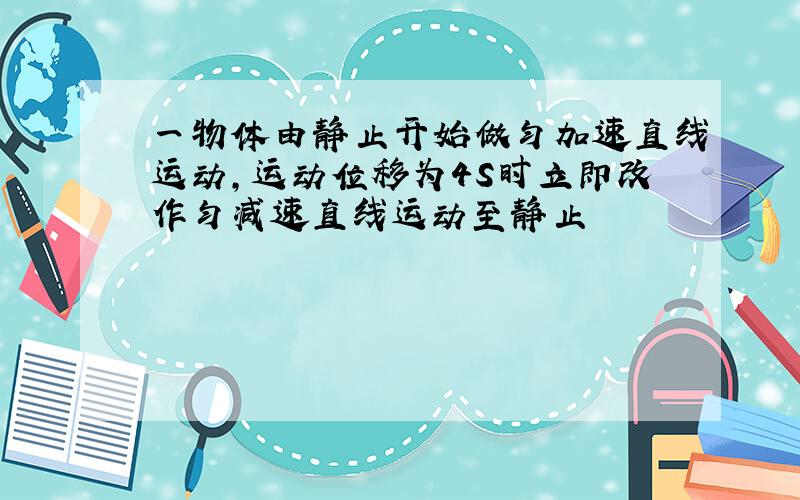 一物体由静止开始做匀加速直线运动,运动位移为4S时立即改作匀减速直线运动至静止