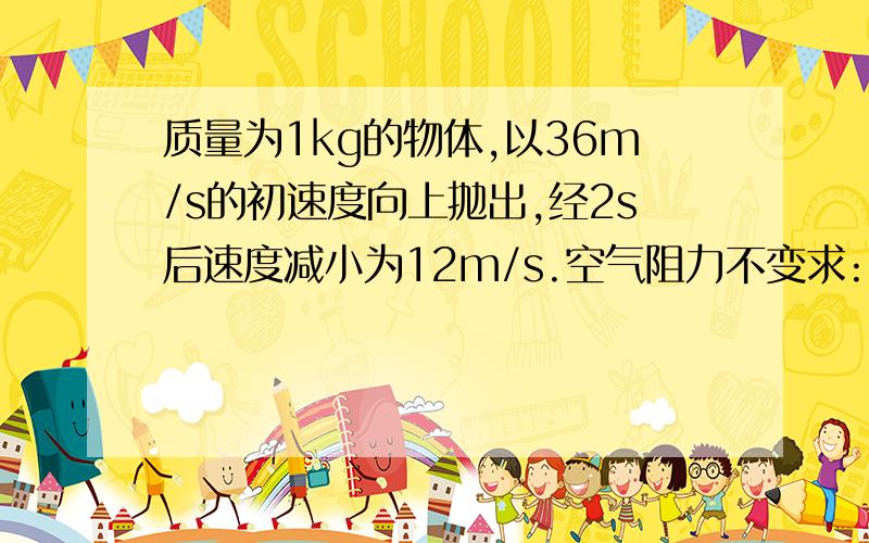 质量为1kg的物体,以36m/s的初速度向上抛出,经2s后速度减小为12m/s.空气阻力不变求:(1)物体增加的重力势能