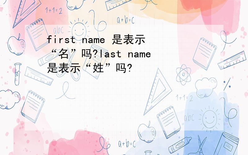 first name 是表示“名”吗?last name是表示“姓”吗?