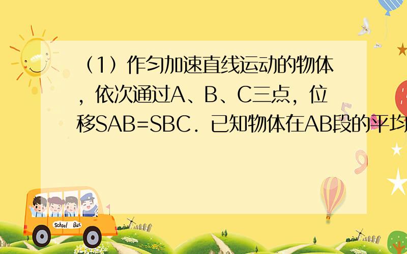 （1）作匀加速直线运动的物体，依次通过A、B、C三点，位移SAB=SBC．已知物体在AB段的平均速度为3m/s，在BC段