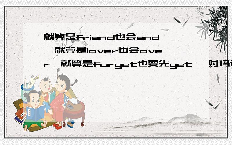 就算是friend也会end…就算是lover也会over…就算是forget也要先get… 对吗这句话?