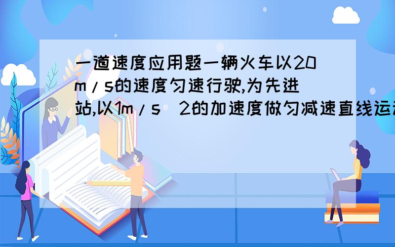 一道速度应用题一辆火车以20m/s的速度匀速行驶,为先进站,以1m/s^2的加速度做匀减速直线运动,直到站台停止,在站台