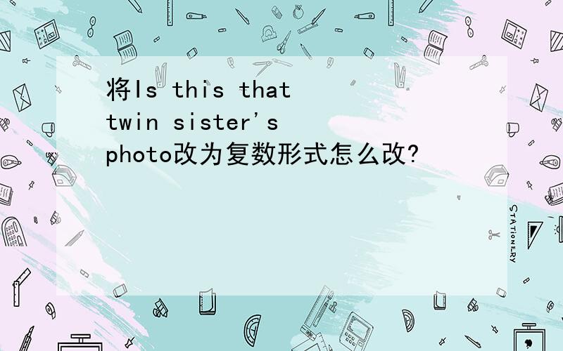 将Is this that twin sister's photo改为复数形式怎么改?