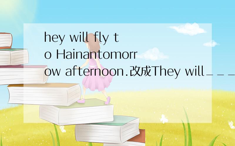 hey will fly to Hainantomorrow afternoon.改成They will___to Ha